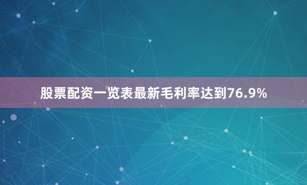 股票配资一览表最新毛利率达到76.9%