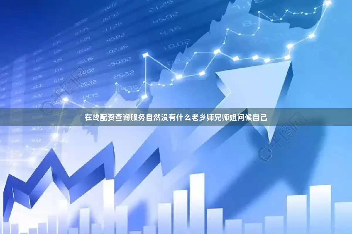在线配资查询服务自然没有什么老乡师兄师姐问候自己