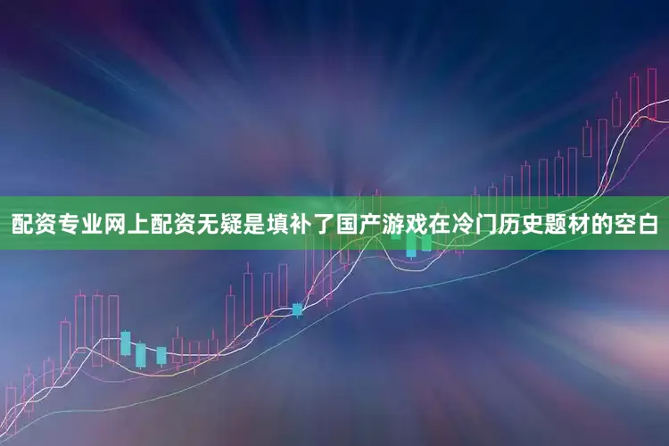 配资专业网上配资无疑是填补了国产游戏在冷门历史题材的空白