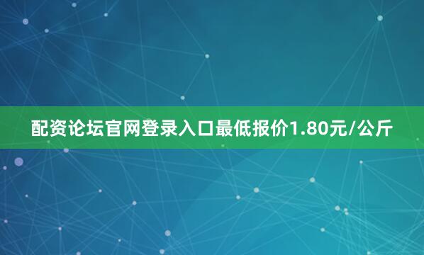 配资论坛官网登录入口最低报价1.80元/公斤