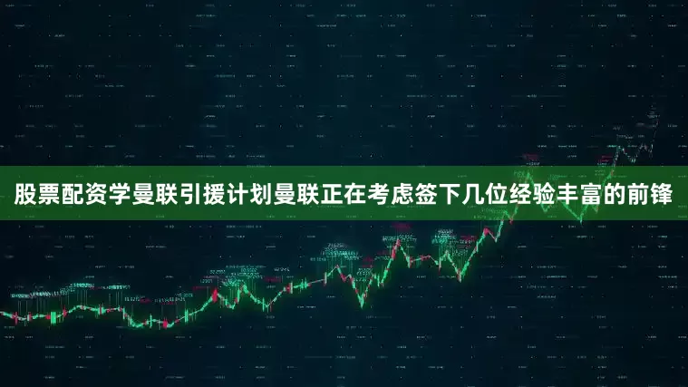 股票配资学曼联引援计划曼联正在考虑签下几位经验丰富的前锋