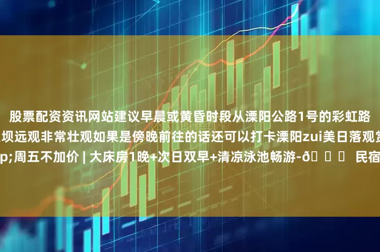 股票配资资讯网站建议早晨或黄昏时段从溧阳公路1号的彩虹路段出发可骑行可自驾水库的大坝远观非常壮观如果是傍晚前往的话还可以打卡溧阳zui美日落观赏点-🎁 清凉礼遇&周五不加价 | 大床房1晚+次日双早+清凉泳池畅游-📍 民宿｜溧阳天目湖石塘三十七号民宿🏠 地址｜江苏省常州市溧阳市天目湖镇石塘村37号