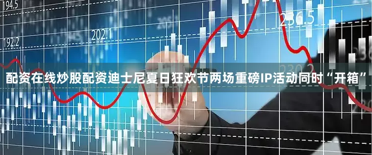 配资在线炒股配资迪士尼夏日狂欢节两场重磅IP活动同时“开箱”