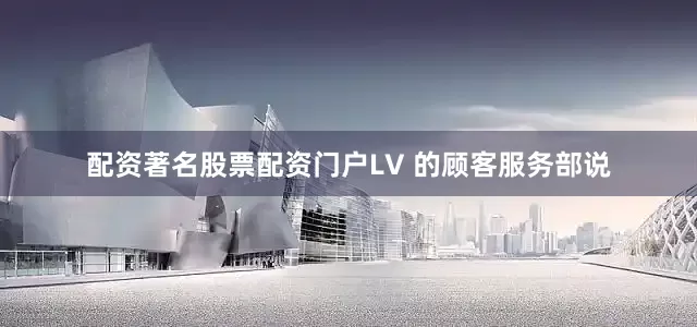 配资著名股票配资门户LV 的顾客服务部说