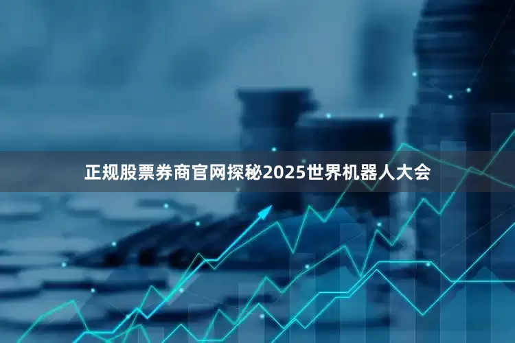 正规股票券商官网探秘2025世界机器人大会
