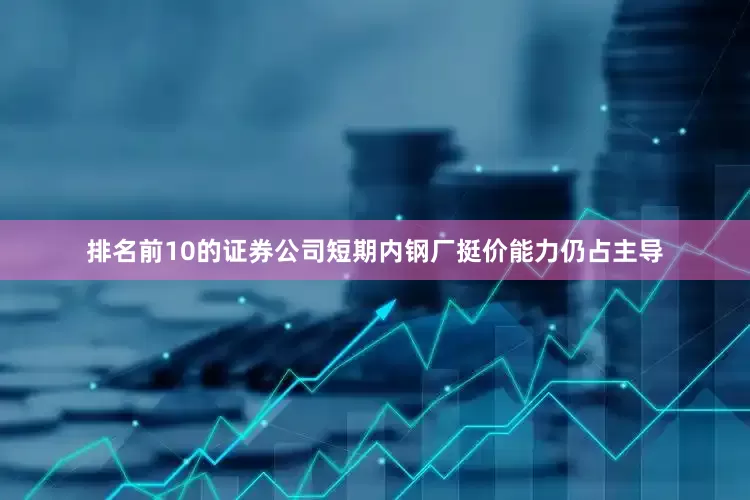 排名前10的证券公司短期内钢厂挺价能力仍占主导