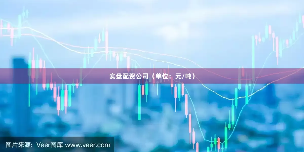 实盘配资公司（单位：元/吨）