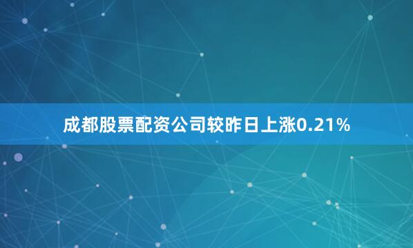 成都股票配资公司较昨日上涨0.21%