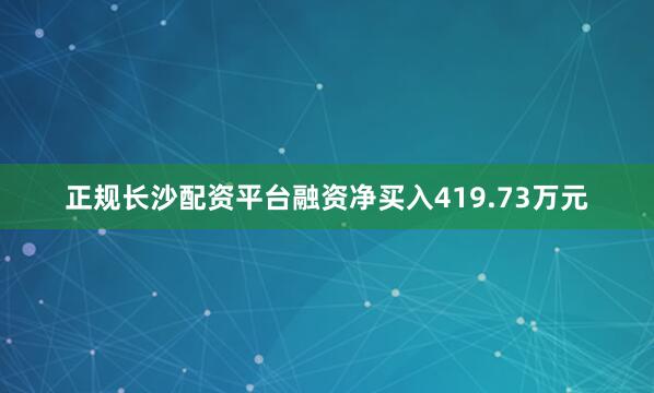 正规长沙配资平台融资净买入419.73万元